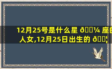 12月25号是什么星 🌼 座的人女,12月25日出生的 🐦 是什么星座